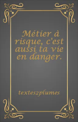 Métier à risque, c'est aussi ta vie en danger.