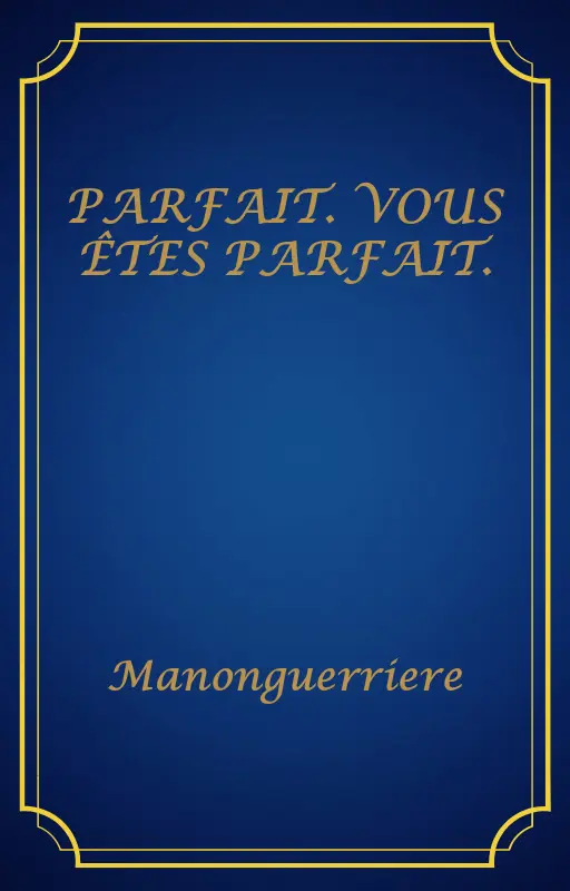 PARFAIT. VOUS ÊTES PARFAIT.
