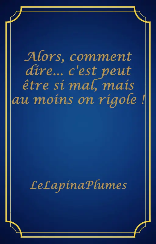 Alors, comment dire... c'est peut être si mal, mais au moins on rigole !